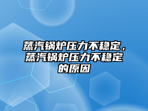 蒸汽鍋爐壓力不穩(wěn)定，蒸汽鍋爐壓力不穩(wěn)定的原因