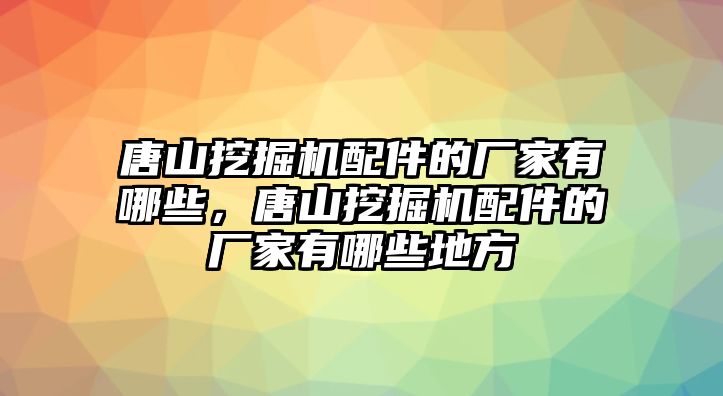 唐山挖掘機(jī)配件的廠家有哪些，唐山挖掘機(jī)配件的廠家有哪些地方