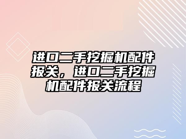 進口二手挖掘機配件報關(guān)，進口二手挖掘機配件報關(guān)流程