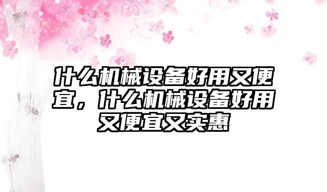 什么機(jī)械設(shè)備好用又便宜，什么機(jī)械設(shè)備好用又便宜又實惠