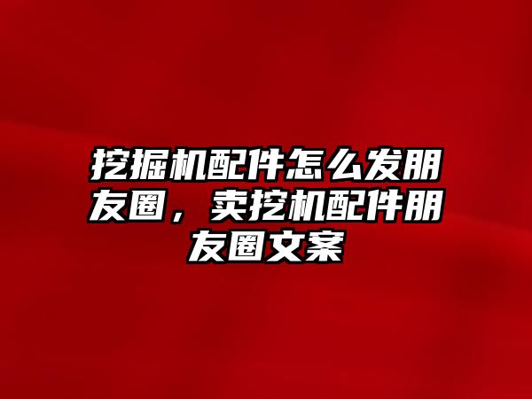 挖掘機配件怎么發(fā)朋友圈，賣挖機配件朋友圈文案