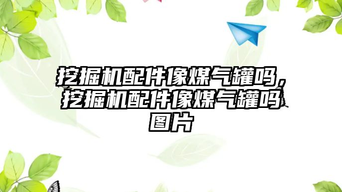 挖掘機配件像煤氣罐嗎，挖掘機配件像煤氣罐嗎圖片