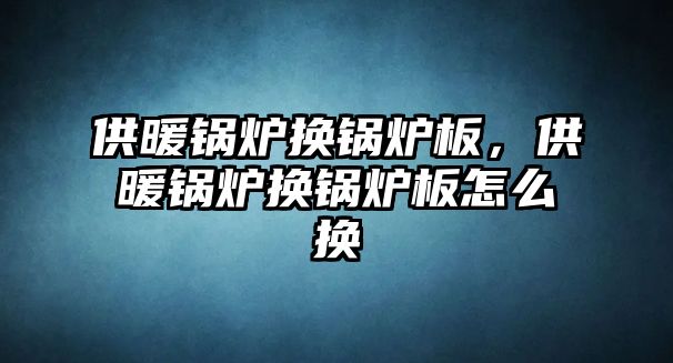 供暖鍋爐換鍋爐板，供暖鍋爐換鍋爐板怎么換