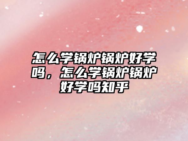 怎么學(xué)鍋爐鍋爐好學(xué)嗎，怎么學(xué)鍋爐鍋爐好學(xué)嗎知乎