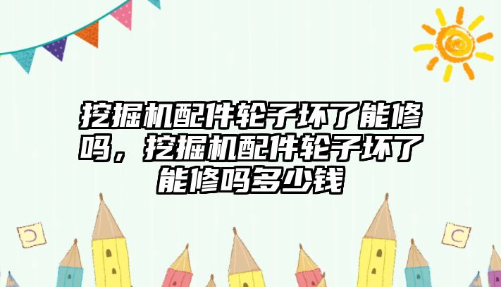 挖掘機配件輪子壞了能修嗎，挖掘機配件輪子壞了能修嗎多少錢