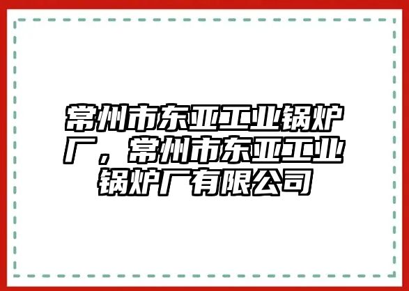 常州市東亞工業(yè)鍋爐廠，常州市東亞工業(yè)鍋爐廠有限公司