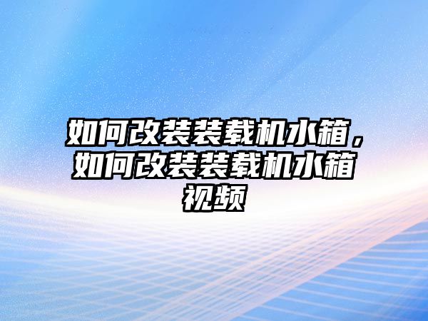 如何改裝裝載機(jī)水箱，如何改裝裝載機(jī)水箱視頻