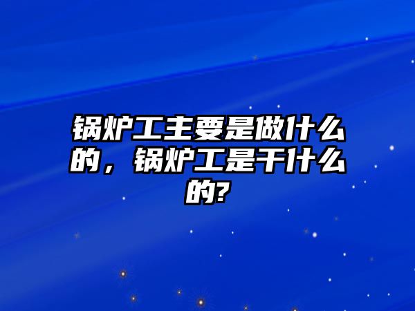 鍋爐工主要是做什么的，鍋爐工是干什么的?