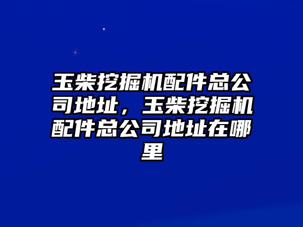 玉柴挖掘機(jī)配件總公司地址，玉柴挖掘機(jī)配件總公司地址在哪里