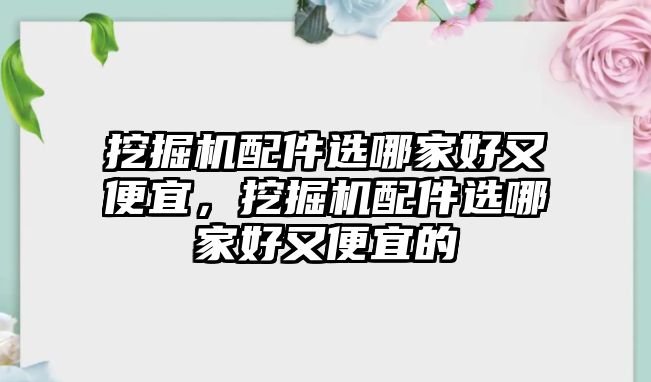 挖掘機(jī)配件選哪家好又便宜，挖掘機(jī)配件選哪家好又便宜的