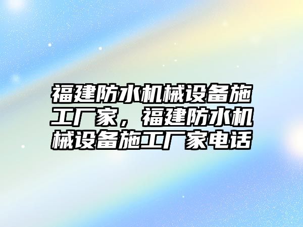 福建防水機械設(shè)備施工廠家，福建防水機械設(shè)備施工廠家電話