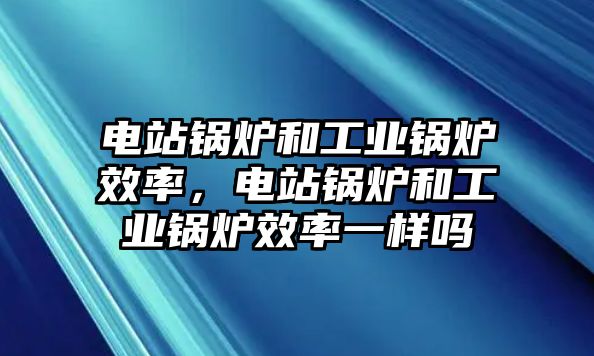 電站鍋爐和工業(yè)鍋爐效率，電站鍋爐和工業(yè)鍋爐效率一樣嗎