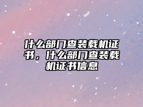 什么部門查裝載機證書，什么部門查裝載機證書信息