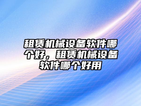 租賃機械設備軟件哪個好，租賃機械設備軟件哪個好用