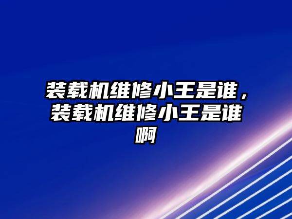 裝載機(jī)維修小王是誰，裝載機(jī)維修小王是誰啊