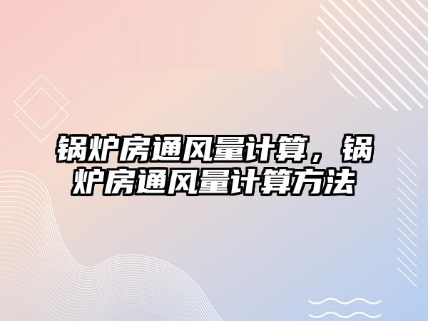 鍋爐房通風(fēng)量計(jì)算，鍋爐房通風(fēng)量計(jì)算方法