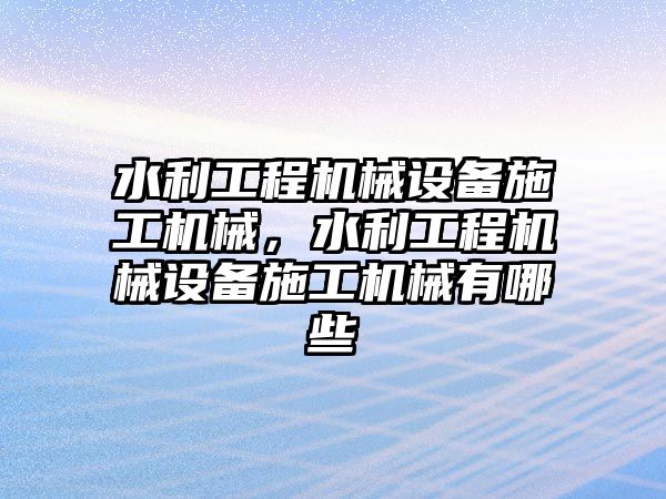 水利工程機(jī)械設(shè)備施工機(jī)械，水利工程機(jī)械設(shè)備施工機(jī)械有哪些