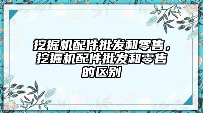 挖掘機配件批發(fā)和零售，挖掘機配件批發(fā)和零售的區(qū)別