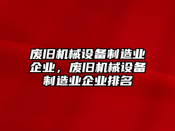 廢舊機械設(shè)備制造業(yè)企業(yè)，廢舊機械設(shè)備制造業(yè)企業(yè)排名