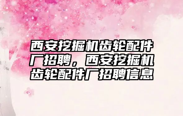 西安挖掘機齒輪配件廠招聘，西安挖掘機齒輪配件廠招聘信息