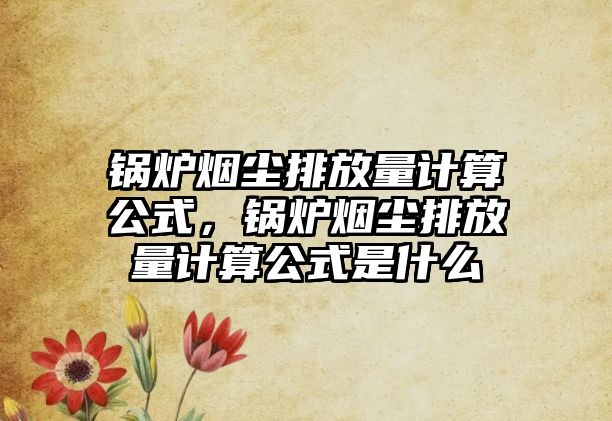 鍋爐煙塵排放量計算公式，鍋爐煙塵排放量計算公式是什么