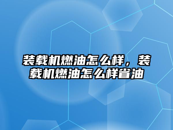 裝載機燃油怎么樣，裝載機燃油怎么樣省油