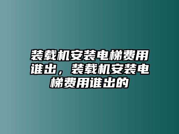 裝載機安裝電梯費用誰出，裝載機安裝電梯費用誰出的