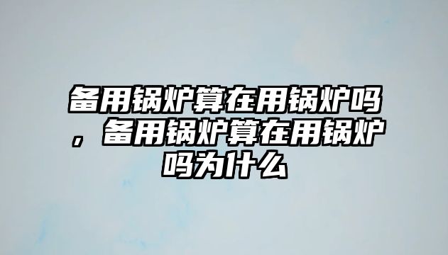 備用鍋爐算在用鍋爐嗎，備用鍋爐算在用鍋爐嗎為什么