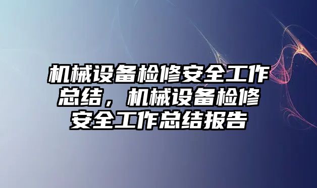 機械設備檢修安全工作總結，機械設備檢修安全工作總結報告