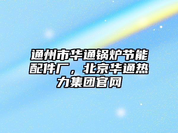 通州市華通鍋爐節(jié)能配件廠，北京華通熱力集團官網(wǎng)