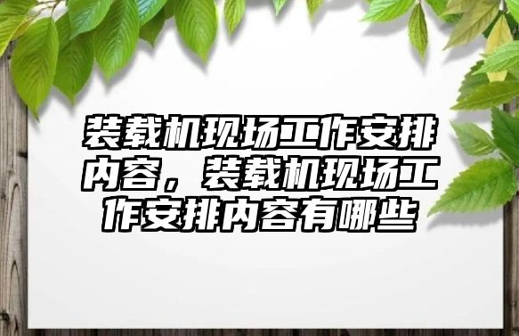 裝載機現(xiàn)場工作安排內(nèi)容，裝載機現(xiàn)場工作安排內(nèi)容有哪些