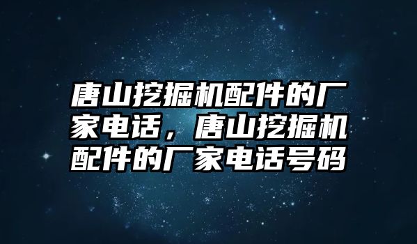 唐山挖掘機(jī)配件的廠家電話，唐山挖掘機(jī)配件的廠家電話號(hào)碼