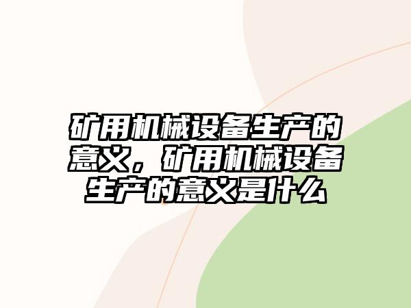 礦用機械設(shè)備生產(chǎn)的意義，礦用機械設(shè)備生產(chǎn)的意義是什么