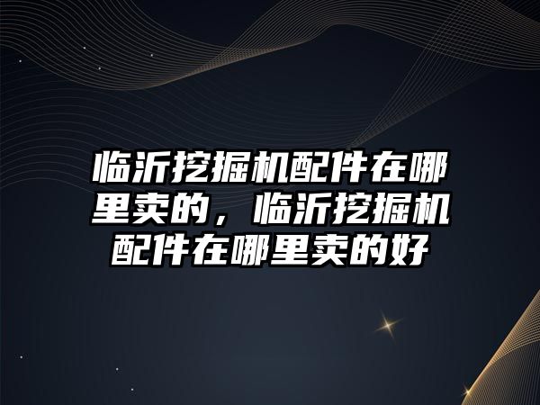 臨沂挖掘機(jī)配件在哪里賣的，臨沂挖掘機(jī)配件在哪里賣的好