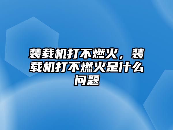 裝載機打不燃火，裝載機打不燃火是什么問題