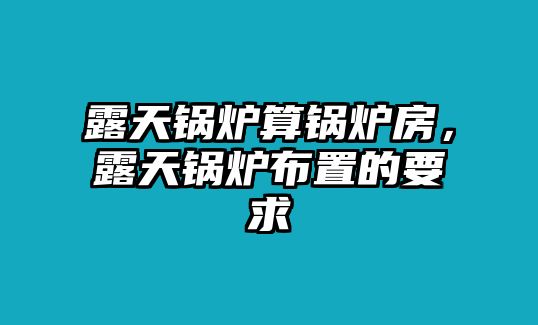 露天鍋爐算鍋爐房，露天鍋爐布置的要求