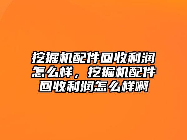 挖掘機(jī)配件回收利潤(rùn)怎么樣，挖掘機(jī)配件回收利潤(rùn)怎么樣啊