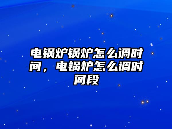 電鍋爐鍋爐怎么調(diào)時間，電鍋爐怎么調(diào)時間段