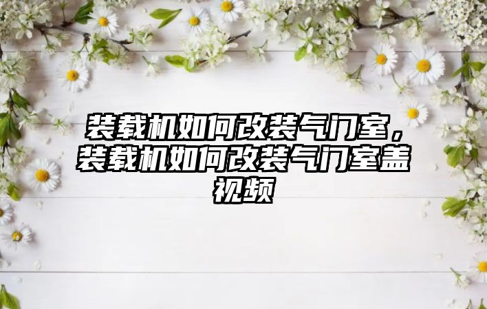 裝載機如何改裝氣門室，裝載機如何改裝氣門室蓋視頻