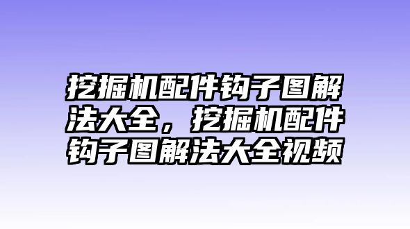 挖掘機(jī)配件鉤子圖解法大全，挖掘機(jī)配件鉤子圖解法大全視頻