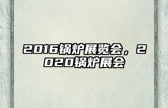 2016鍋爐展覽會，2020鍋爐展會