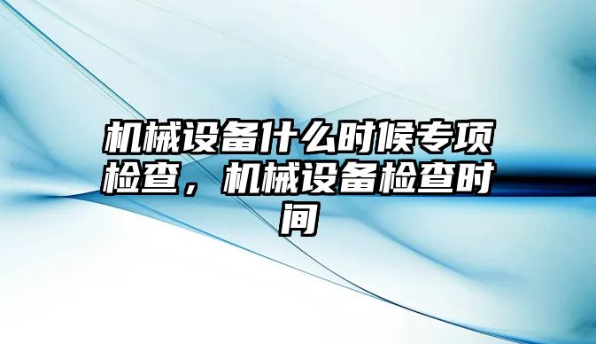 機械設備什么時候?qū)ｍ棛z查，機械設備檢查時間