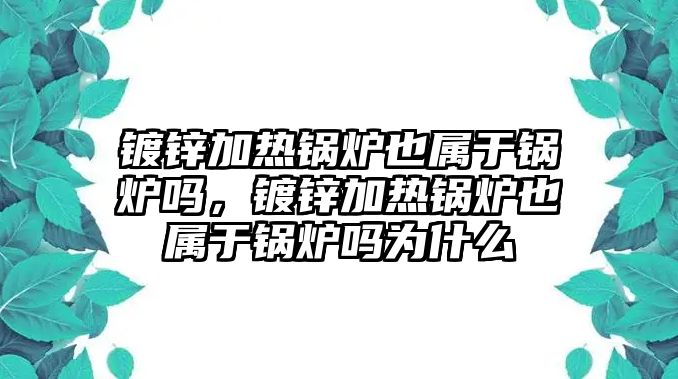 鍍鋅加熱鍋爐也屬于鍋爐嗎，鍍鋅加熱鍋爐也屬于鍋爐嗎為什么