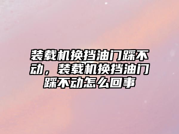 裝載機(jī)換擋油門踩不動，裝載機(jī)換擋油門踩不動怎么回事