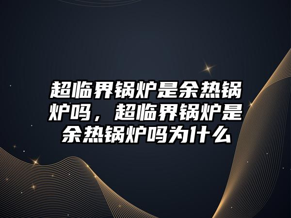 超臨界鍋爐是余熱鍋爐嗎，超臨界鍋爐是余熱鍋爐嗎為什么