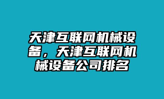 天津互聯(lián)網(wǎng)機(jī)械設(shè)備，天津互聯(lián)網(wǎng)機(jī)械設(shè)備公司排名