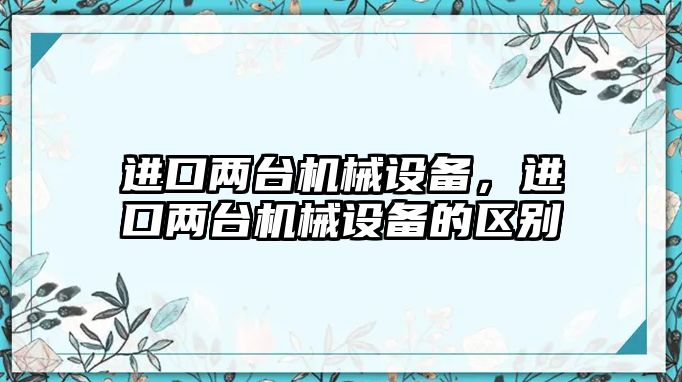 進口兩臺機械設備，進口兩臺機械設備的區(qū)別