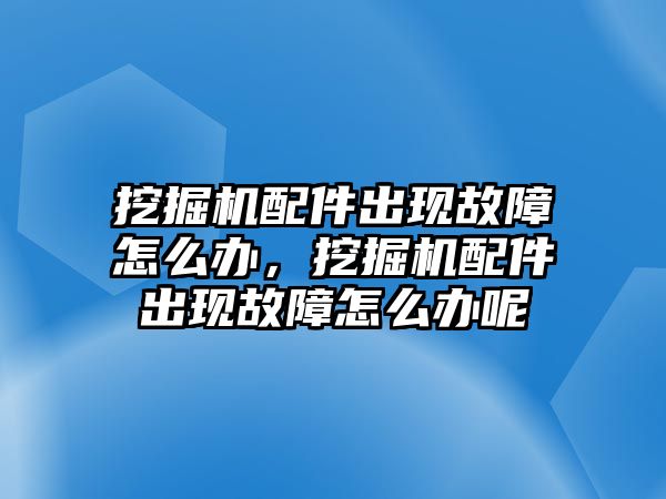 挖掘機配件出現(xiàn)故障怎么辦，挖掘機配件出現(xiàn)故障怎么辦呢