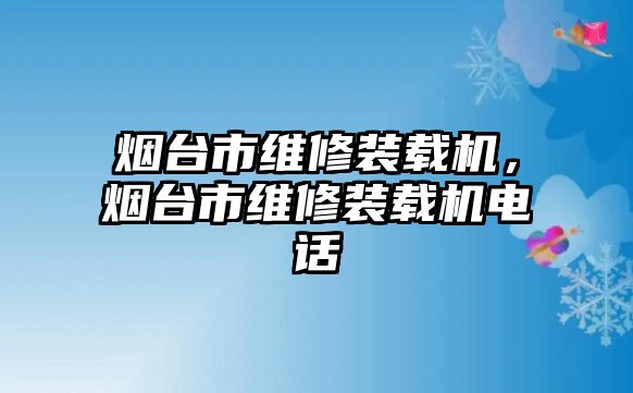 煙臺市維修裝載機，煙臺市維修裝載機電話