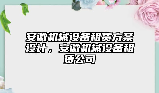 安徽機(jī)械設(shè)備租賃方案設(shè)計(jì)，安徽機(jī)械設(shè)備租賃公司